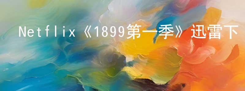 陳曉亞發布Netflix《1899第一季》迅雷下載/在線觀看/百度云-犯罪/歷史載-美劇天堂